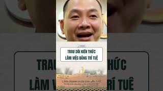 TRAU DỒI KIẾN THỨC LÀM VIỆC BẰNG TRÍ TUỆ  #langdoanhnhan #ngominhtuan
