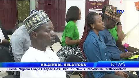 BILATERAL RELATIONS: China, Nigeria Forge Deeper Ties Through New Audio-Visual Collaboration
