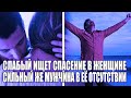 СЛАБЫЙ МУЖЧИНА ИЩЕТ СПАСЕНИЕ В ЖЕНЩИНЕ РЯДОМ, СИЛЬНЫЙ ЖЕ МУЖЧИНА В ЕЁ ОТСУТСТВИИ