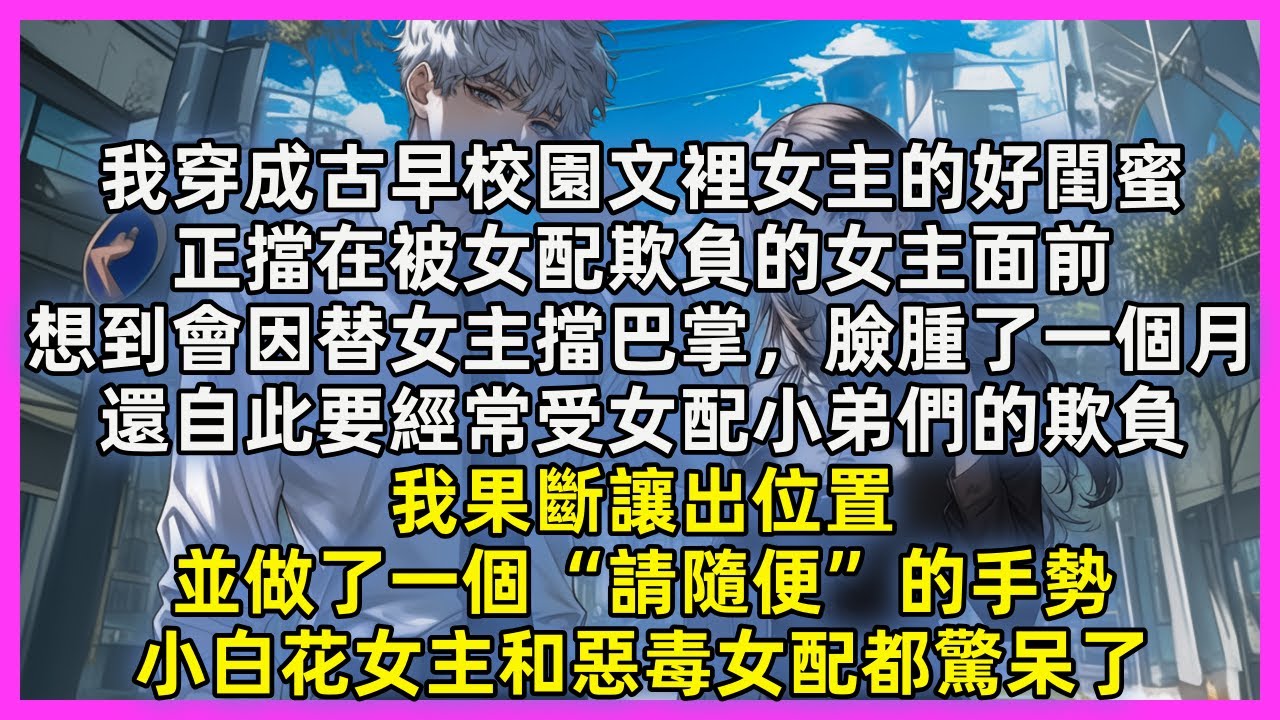 我穿成古早校園文裡女主的好閨蜜，正擋在被女配欺負的女主面前，想到會因替女主擋巴掌，臉腫了一個月，還自此要經常受女配小弟們的欺負，我果斷讓出位置，並做了一個“請隨便”的手勢，小白花女主和惡毒女配都驚呆了