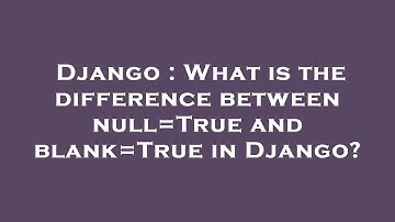 Django : What is the difference between null=True and blank=True in Django?