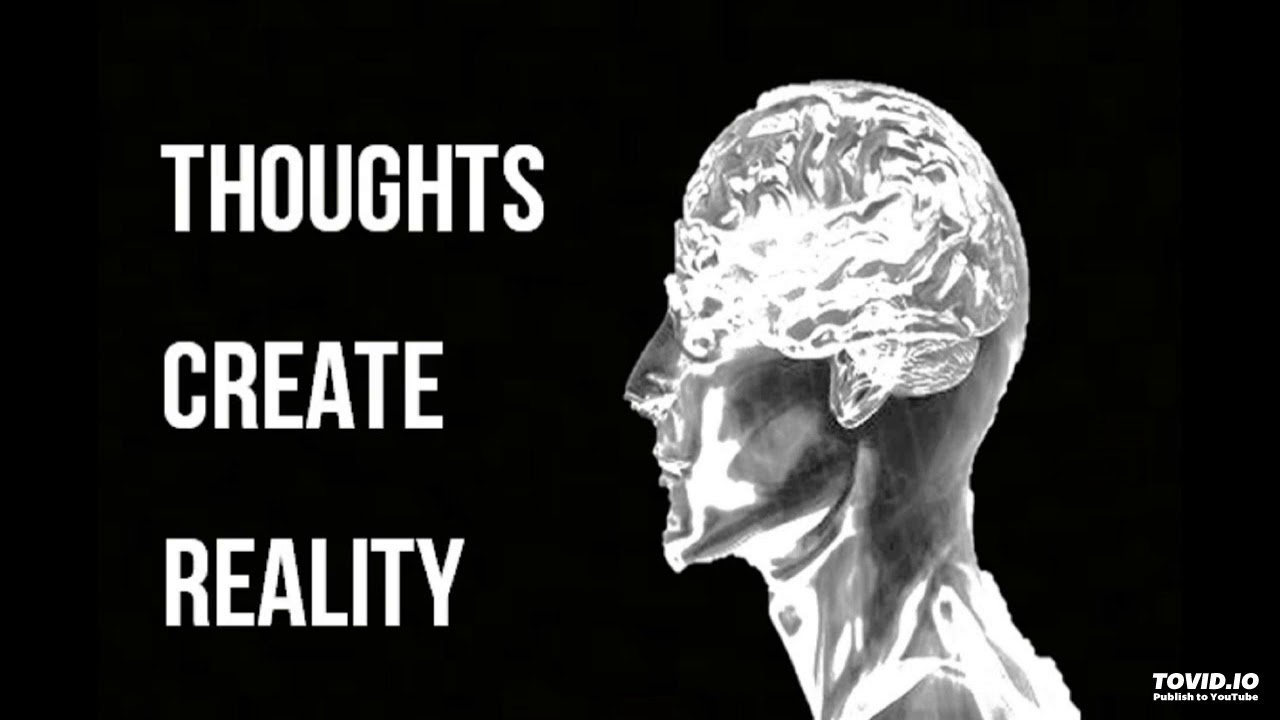 Your thoughts. Thoughts create reality. your thoughts become your reality.
