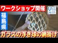 絶やさないで】福島から海の匠が贈る技、ガラス浮き球の網掛け体験
