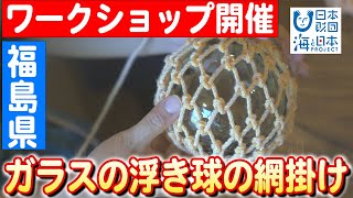 絶やさないで】福島から海の匠が贈る技、ガラス浮き球の網掛け体験