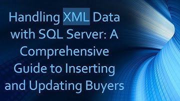 Handling XML Data with SQL Server: A Comprehensive Guide to Inserting and Updating Buyers