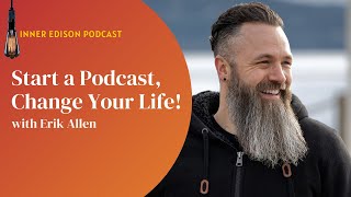 Start a Podcast, Change Your Life with Erik Allen - Inner Edison Podcast