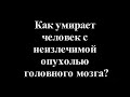 Как умирает человек с неизлечимой опухолью головного мозга?