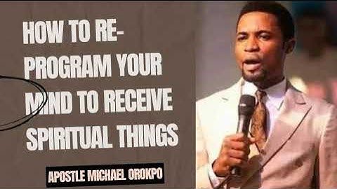 HOW TO RE-PROGRAM YOUR MIND TO RECEIVE SPIRITUAL THINGS - APOSTLE MICHAEL OROKPO