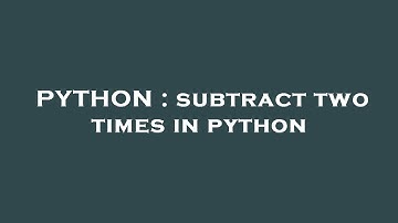 PYTHON : subtract two times in python