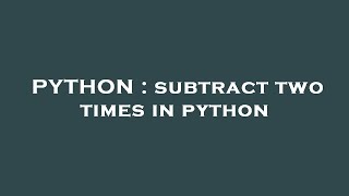 Information PYTHON : subtract two times in python News