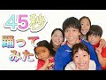 【45秒】一男四女&パパママで『45秒でなにができる？』踊ってみた！