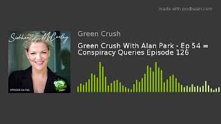 Green Crush With Alan Park - Ep 54 = Conspiracy Queries Episode 126