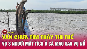 Cập nhật vụ 3 người mất tích ở Cà Mau sau vụ nổ | Tin mới nhất hôm nay 19/1