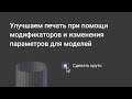 Улучшаем печать при помощи модификаторов и изменения параметров | Отрывок вебинара