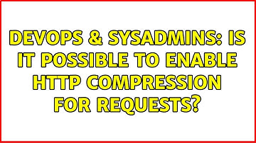 DevOps & SysAdmins: Is it possible to enable http compression for requests? (4 Solutions!!)