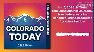 Jan. 7, 2026: Is Trump retaliating against Colorado? New federal vaccine schedule, Broncos...