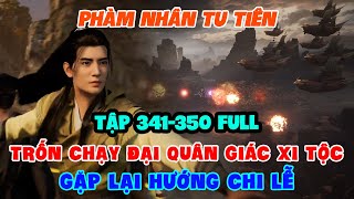 Phàm Nhân Tu Tiên Tập 341-350 Full | Trốn Chạy Đại Quân Giác Xi Tộc, Gặp Lại Hướng Chi Lễ