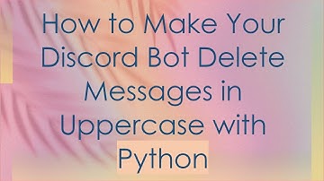 How to Make Your Discord Bot Delete Messages in Uppercase with Python