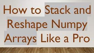 How to Stack and Reshape Numpy Arrays Like a Pro