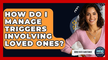How Do I Manage Triggers Involving Loved Ones? - Mind Over Substance