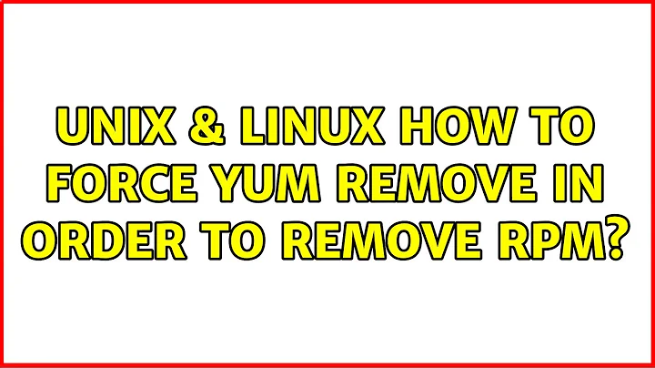 Unix & Linux: How to force yum remove in order to remove rpm?