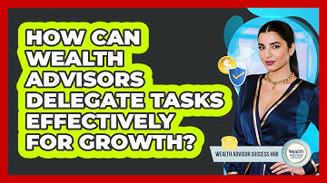 How Can Wealth Advisors Delegate Tasks Effectively For Growth? - Wealth Advisor Success Hub