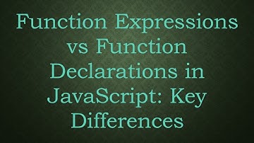 Function Expressions vs Function Declarations in JavaScript: Key Differences