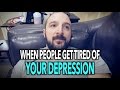 WHEN PEOPLE GET TIRED of YOUR DEPRESSION...