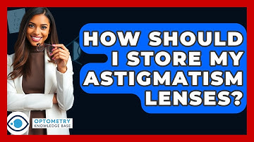 How Should I Store My Astigmatism Lenses? - Optometry Knowledge Base