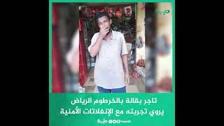 تاجر بقالة بالخرطوم- الرياض يروي ما حصل معه نتيجة للإنفلاتات الأمنية