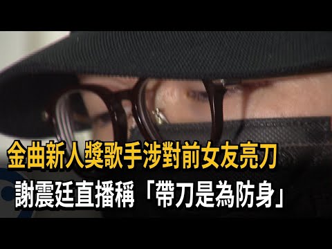 金曲新人獎歌手涉對前女友亮刀 謝震廷直播稱「帶刀是為防身」－民視新聞