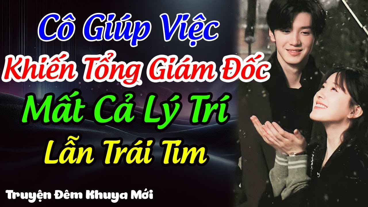 Cô Giúp Việc Khiến Tổng Giám Đốc Mất Cả Lý Trí Lẫn Trái Tim | Truyện Đêm Khuya