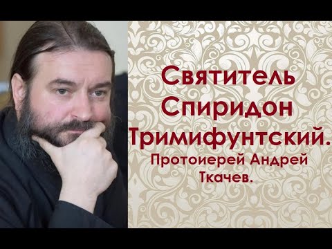 Святитель Спиридон Тримифунтский Чудотворец. Протоиерей Андрей Ткачев