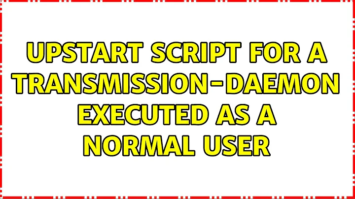 Ubuntu: Upstart script for a transmission-daemon executed as a normal user (3 Solutions!!)