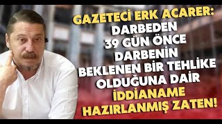 Erk Acarer: Darbeden 39 gün önce, darbenin beklenen bir tehlike olduğuna dair iddianame hazırlanmış