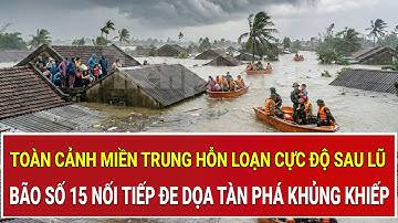 Toàn cảnh miền Trung hỗn loạn cực độ sau lũ: Bão số 15 đã nối tiếp đe dọa tàn phá khủng khiếp