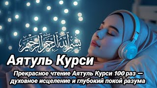 Прекрасное чтение Аятуль Курси 100 раз — духовное исцеление и глубокий покой разума