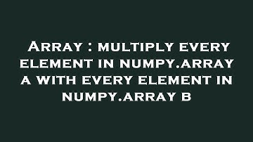 Array : multiply every element in numpy.array a with every element in numpy.array b