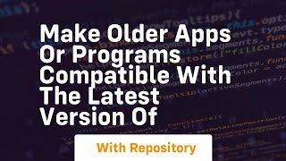 make older apps or programs compatible with the latest version of