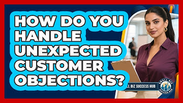 How Do You Handle Unexpected Customer Objections? - Small Biz Success Hub