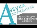 «АЗБУКА ПОТРЕБИТЕЛЯ» Возврат кредита после подписания договора