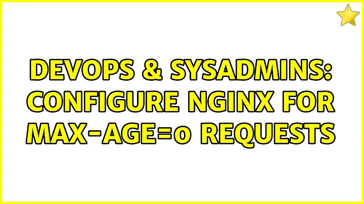 DevOps & SysAdmins: Configure nginx for max-age=0 requests