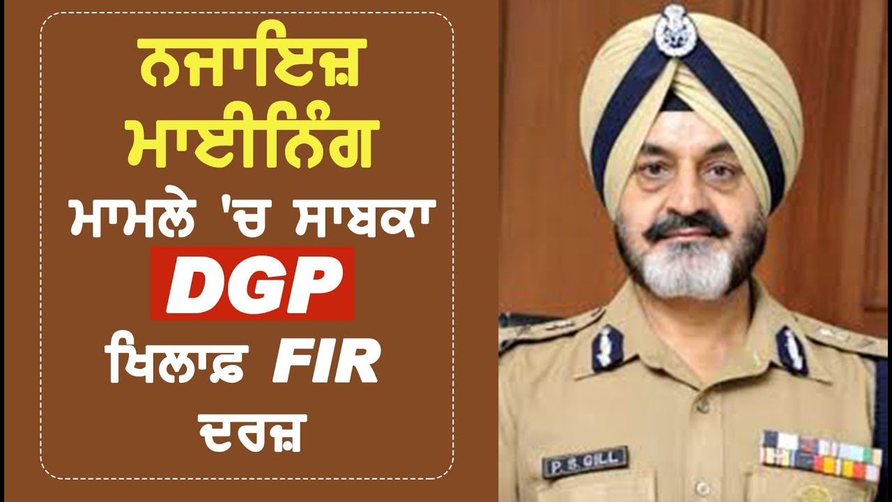 Illegal Mining के मामले में Ex DGP Paramdeep Singh Gill के खिलाफ FIR दर्ज