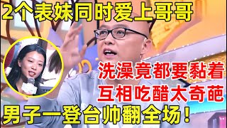 孟非面对面｜太离谱!2个表妹同时爱上哥哥,互相吃醋!洗澡竟都要黏着,男子一登台帅翻全场