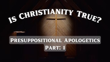 Is Christianity True? Part 1: Presuppositional Apologetics