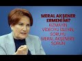 Meral Akşener Ermeni mi? Kızmayın videoyu izleyin, soruyu Meral Akşener’e 