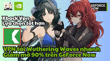 VPN mới giảm lag, giảm mờ GFN chơi Genshin & Tải Wuthering Waves bằng Xback VPN nhanh I Xback VPN