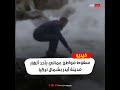 سقوط مواطن عماني بأحد أنهار مدينة آيدر بشمال تركيا 