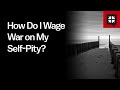 How Do I Wage War on My Self-Pity?