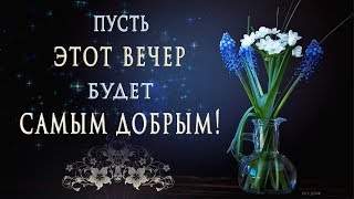 🎶💗 ПУСТЬ ЭТОТ ВЕЧЕР БУДЕТ САМЫМ ДОБРЫМ! 🎶💗 Самое красивое пожелание, видео для Whatsapp